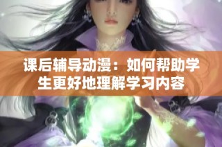 课后辅导动漫：如何帮助学生更好地理解学习内容