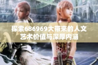 探索686969大带来的人文艺术价值与深厚内涵