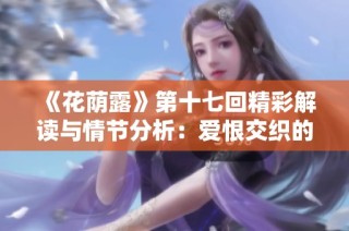 《花荫露》第十七回精彩解读与情节分析：爱恨交织的复杂人性探索