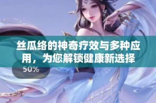 丝瓜络的神奇疗效与多种应用，为您解锁健康新选择