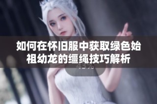 如何在怀旧服中获取绿色始祖幼龙的缰绳技巧解析