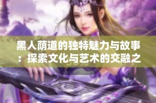 黑人荫道的独特魅力与故事：探索文化与艺术的交融之旅