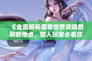 《全面解析魔兽世界灵魂兽刷新地点，猎人玩家必看攻略》