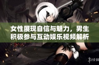 女性展现自信与魅力，男生积极参与互动娱乐视频解析