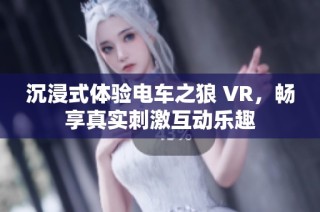 沉浸式体验电车之狼 VR，畅享真实刺激互动乐趣