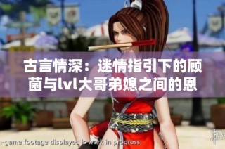 古言情深：迷情指引下的顾菌与lvl大哥弟媳之间的恩怨情仇