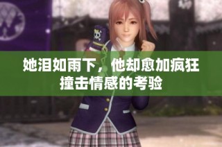 她泪如雨下，他却愈加疯狂撞击情感的考验