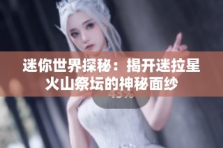 迷你世界探秘：揭开迷拉星火山祭坛的神秘面纱