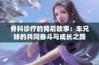 骨科诊疗的背后故事：车兄妹的共同奋斗与成长之路