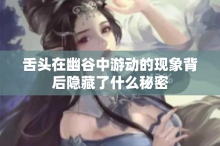 舌头在幽谷中游动的现象背后隐藏了什么秘密