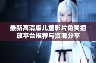 最新高清版儿童影片免费播放平台推荐与资源分享