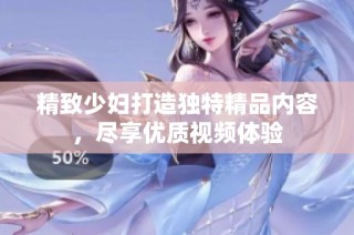 精致少妇打造独特精品内容，尽享优质视频体验