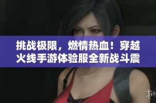 挑战极限，燃情热血！穿越火线手游体验服全新战斗震撼来袭