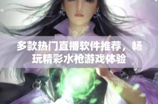 多款热门直播软件推荐，畅玩精彩水枪游戏体验