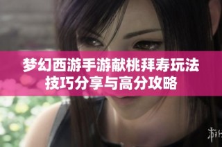 梦幻西游手游献桃拜寿玩法技巧分享与高分攻略