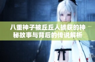 八重神子被丘丘人掳获的神秘故事与背后的传说解析