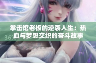 拳击馆老板的逆袭人生：热血与梦想交织的奋斗故事