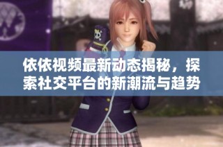 依依视频最新动态揭秘，探索社交平台的新潮流与趋势