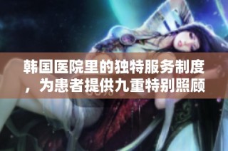 韩国医院里的独特服务制度，为患者提供九重特别照顾