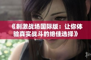 《刺激战场国际版：让你体验真实战斗的绝佳选择》
