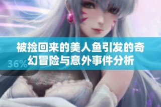 被捡回来的美人鱼引发的奇幻冒险与意外事件分析