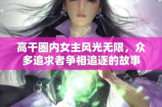 高干圈内女主风光无限，众多追求者争相追逐的故事