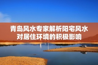 青岛风水专家解析阳宅风水对居住环境的积极影响