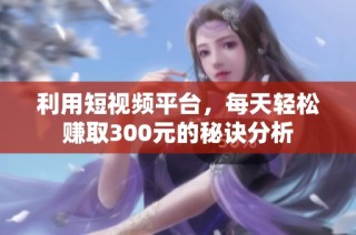 利用短视频平台，每天轻松赚取300元的秘诀分析