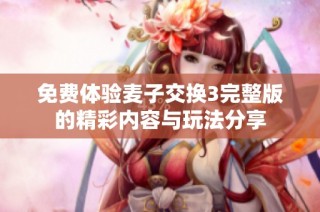 免费体验麦子交换3完整版的精彩内容与玩法分享