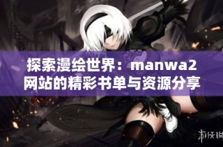 探索漫绘世界：manwa2网站的精彩书单与资源分享