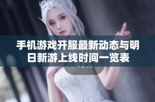 手机游戏开服最新动态与明日新游上线时间一览表