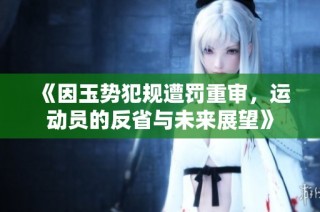 《因玉势犯规遭罚重审，运动员的反省与未来展望》