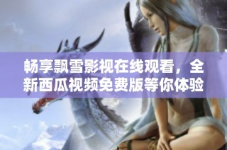 畅享飘雪影视在线观看，全新西瓜视频免费版等你体验