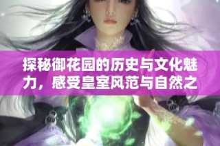 探秘御花园的历史与文化魅力，感受皇室风范与自然之美