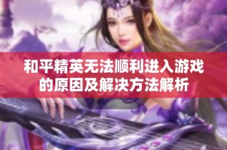 和平精英无法顺利进入游戏的原因及解决方法解析
