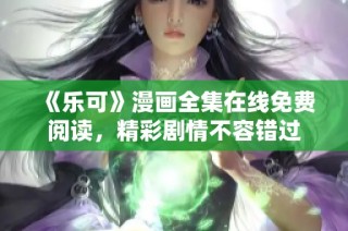 《乐可》漫画全集在线免费阅读，精彩剧情不容错过