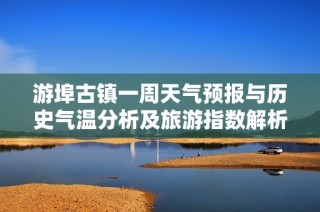 游埠古镇一周天气预报与历史气温分析及旅游指数解析