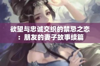 欲望与忠诚交织的禁忌之恋：朋友的妻子故事续篇
