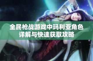 全民枪战游戏中玛利亚角色详解与快速获取攻略