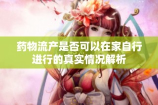 药物流产是否可以在家自行进行的真实情况解析