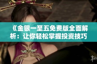 《金银一至五免费版全面解析：让你轻松掌握投资技巧》