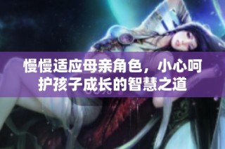 慢慢适应母亲角色，小心呵护孩子成长的智慧之道