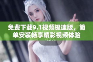 免费下载9.1视频极速版，简单安装畅享精彩视频体验