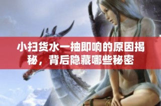 小扫货水一抽即响的原因揭秘，背后隐藏哪些秘密