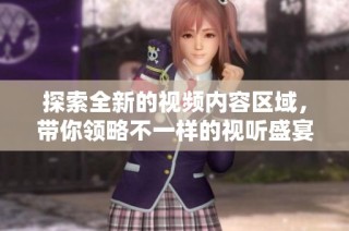 探索全新的视频内容区域，带你领略不一样的视听盛宴