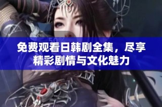 免费观看日韩剧全集，尽享精彩剧情与文化魅力