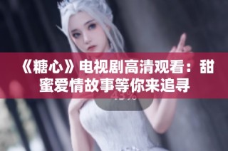 《糖心》电视剧高清观看：甜蜜爱情故事等你来追寻
