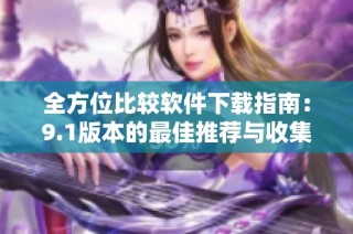 全方位比较软件下载指南：9.1版本的最佳推荐与收集