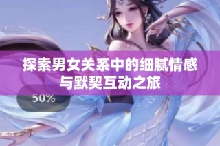 探索男女关系中的细腻情感与默契互动之旅