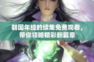 朝国年经的续集免费观看，带你领略精彩新篇章